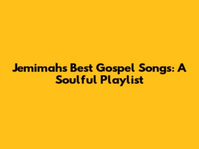 Jemimah's Best Gospel Songs: A Soulful Playlist