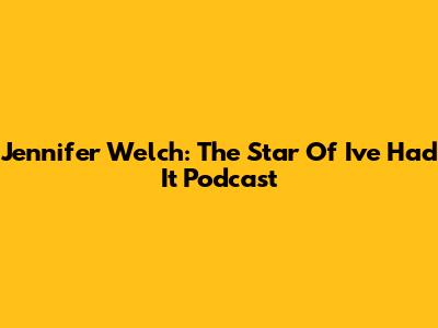 Jennifer Welch: The Star Of 'I've Had It' Podcast