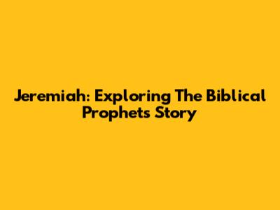 Jeremiah: Exploring The Biblical Prophet's Story
