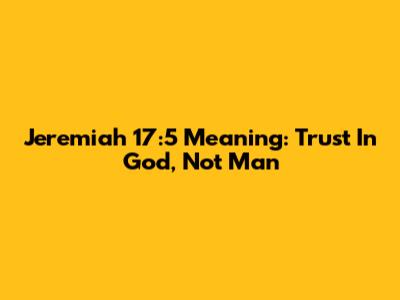 Jeremiah 17:5 Meaning: Trust In God, Not Man