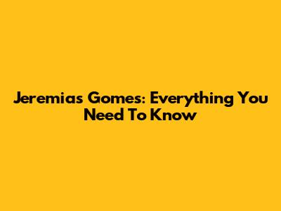 Jeremias Gomes: Everything You Need To Know