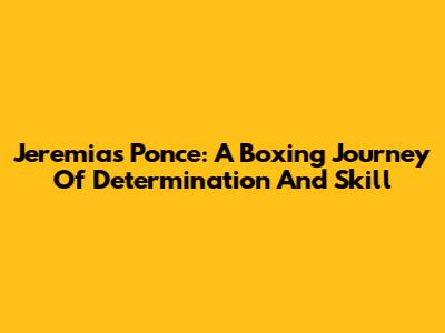 Jeremias Ponce: A Boxing Journey Of Determination And Skill