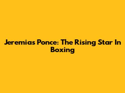 Jeremias Ponce: The Rising Star In Boxing