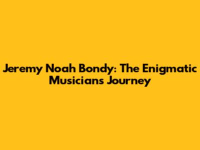 Jeremy Noah Bondy: The Enigmatic Musician's Journey