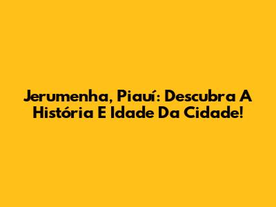 Jerumenha, Piauí: Descubra A História E Idade Da Cidade!