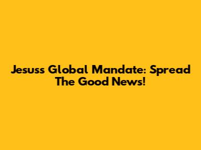 Jesus's Global Mandate: Spread The Good News!