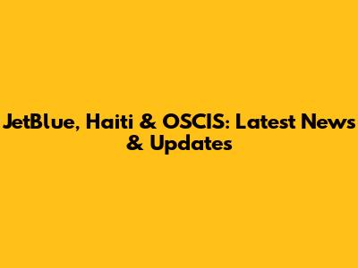 JetBlue, Haiti & OSCIS: Latest News & Updates