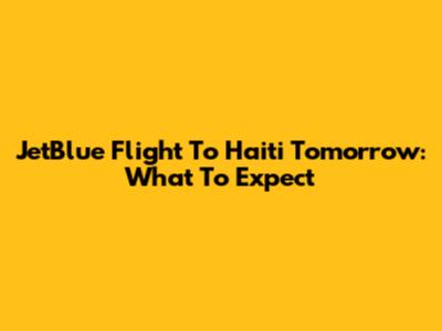 JetBlue Flight To Haiti Tomorrow: What To Expect