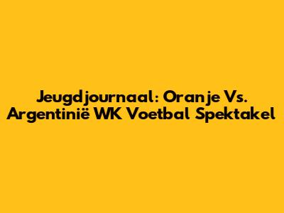 Jeugdjournaal: Oranje Vs. Argentinië WK Voetbal Spektakel