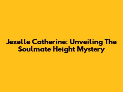 Jezelle Catherine: Unveiling The Soulmate Height Mystery