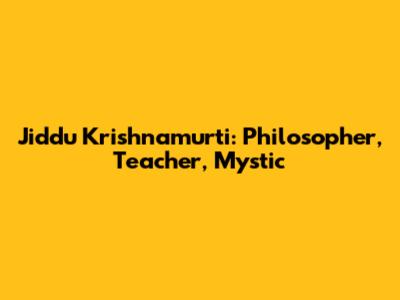 Jiddu Krishnamurti: Philosopher, Teacher, Mystic