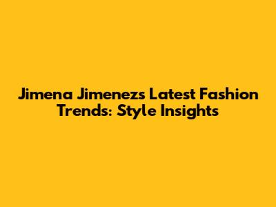 Jimena Jimenez's Latest Fashion Trends: Style Insights