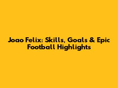 Joao Felix: Skills, Goals & Epic Football Highlights