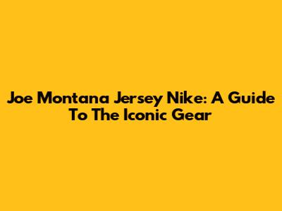 Joe Montana Jersey Nike: A Guide To The Iconic Gear