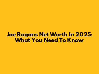 Joe Rogan's Net Worth In 2025: What You Need To Know