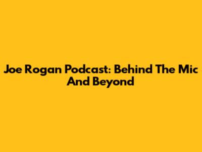 Joe Rogan Podcast: Behind The Mic And Beyond