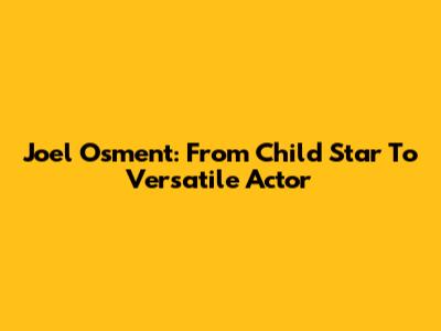 Joel Osment: From Child Star To Versatile Actor