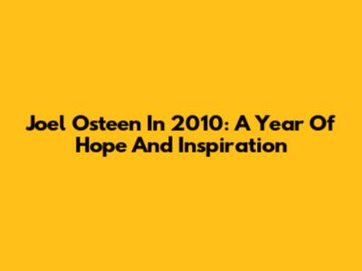 Joel Osteen In 2010: A Year Of Hope And Inspiration