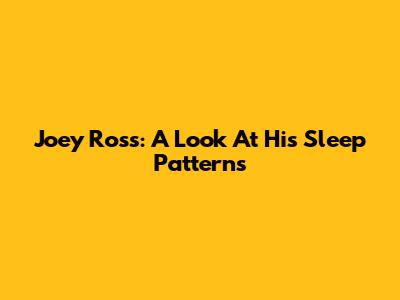 Joey Ross: A Look At His Sleep Patterns