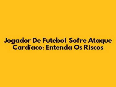 Jogador De Futebol Sofre Ataque Cardíaco: Entenda Os Riscos