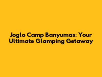Joglo Camp Banyumas: Your Ultimate Glamping Getaway
