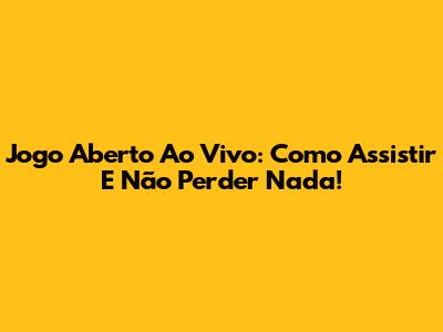 Jogo Aberto Ao Vivo: Como Assistir E Não Perder Nada!