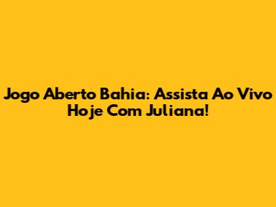 Jogo Aberto Bahia: Assista Ao Vivo Hoje Com Juliana!