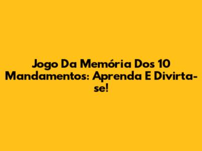 Jogo Da Memória Dos 10 Mandamentos: Aprenda E Divirta-se!