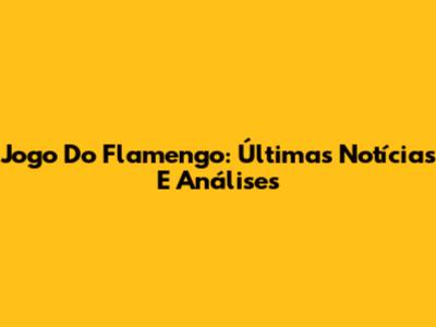 Jogo Do Flamengo: Últimas Notícias E Análises