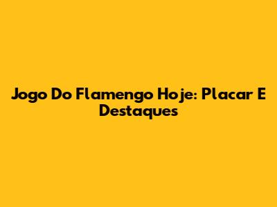 Jogo Do Flamengo Hoje: Placar E Destaques