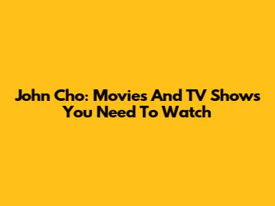 John Cho: Movies And TV Shows You Need To Watch