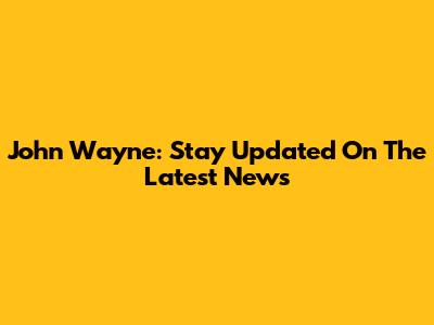 John Wayne: Stay Updated On The Latest News