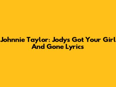 Johnnie Taylor: Jody's Got Your Girl And Gone Lyrics