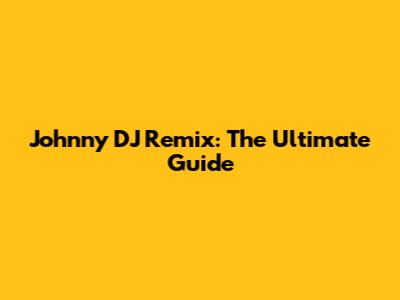 Johnny DJ Remix: The Ultimate Guide