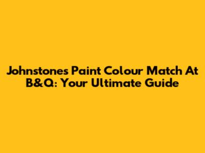 Johnstones Paint Colour Match At B&Q: Your Ultimate Guide