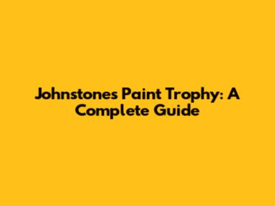 Johnstones Paint Trophy: A Complete Guide
