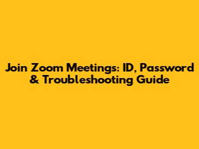Join Zoom Meetings: ID, Password & Troubleshooting Guide
