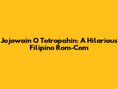 Jojowain O Totropahin: A Hilarious Filipino Rom-Com