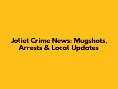 Joliet Crime News: Mugshots, Arrests & Local Updates
