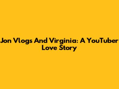 Jon Vlogs And Virginia: A YouTuber Love Story