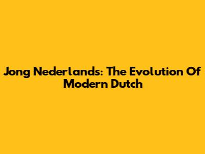 Jong Nederlands: The Evolution Of Modern Dutch