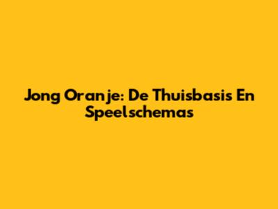 Jong Oranje: De Thuisbasis En Speelschema's