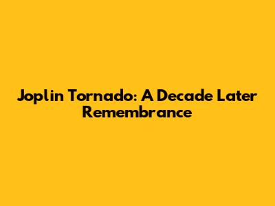 Joplin Tornado: A Decade Later Remembrance