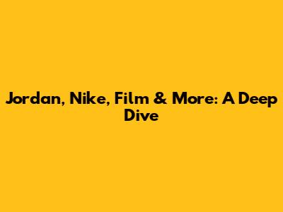 Jordan, Nike, Film & More: A Deep Dive