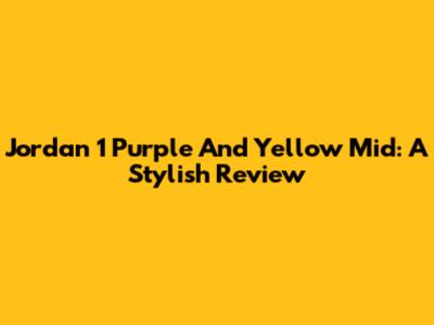 Jordan 1 Purple And Yellow Mid: A Stylish Review