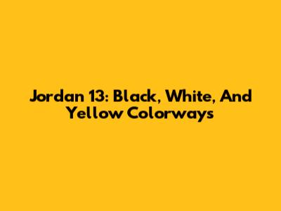 Jordan 13: Black, White, And Yellow Colorways