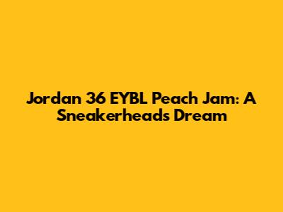 Jordan 36 EYBL Peach Jam: A Sneakerhead's Dream