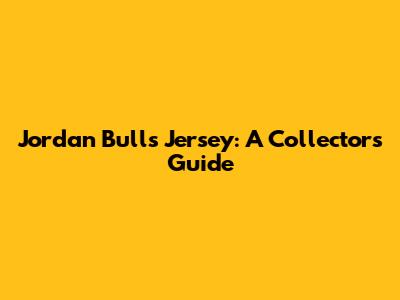 Jordan Bulls Jersey: A Collector's Guide