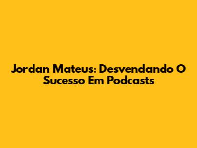 Jordan Mateus: Desvendando O Sucesso Em Podcasts