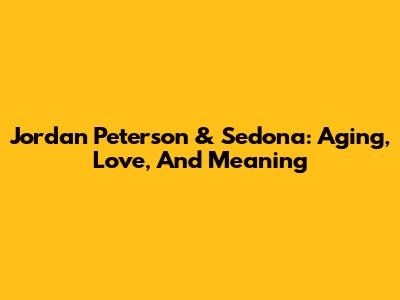 Jordan Peterson & Sedona: Aging, Love, And Meaning